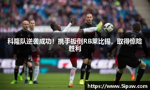 科隆队逆袭成功！携手扳倒RB莱比锡，取得惊险胜利