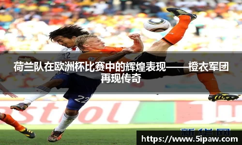 荷兰队在欧洲杯比赛中的辉煌表现——橙衣军团再现传奇