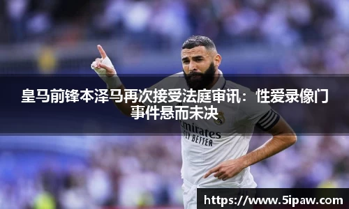 皇马前锋本泽马再次接受法庭审讯：性爱录像门事件悬而未决