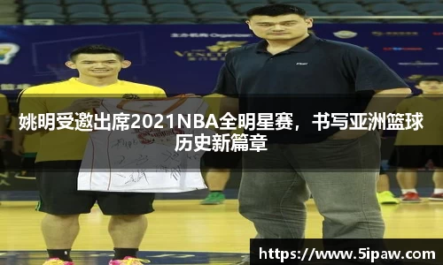 姚明受邀出席2021NBA全明星赛，书写亚洲篮球历史新篇章