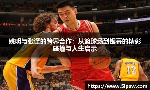 姚明与张译的跨界合作：从篮球场到银幕的精彩碰撞与人生启示