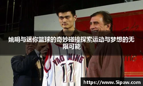 姚明与迷你篮球的奇妙碰撞探索运动与梦想的无限可能