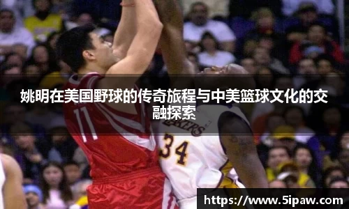 姚明在美国野球的传奇旅程与中美篮球文化的交融探索
