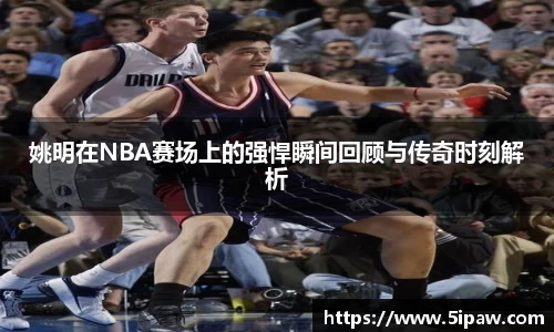 姚明在NBA赛场上的强悍瞬间回顾与传奇时刻解析