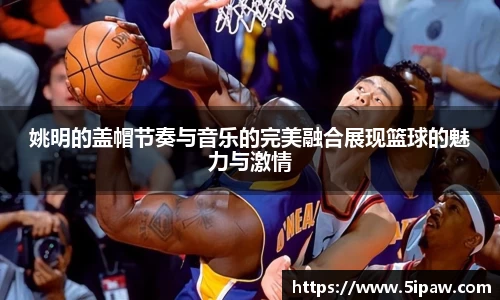 姚明的盖帽节奏与音乐的完美融合展现篮球的魅力与激情