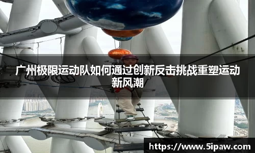广州极限运动队如何通过创新反击挑战重塑运动新风潮