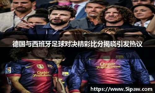 德国与西班牙足球对决精彩比分揭晓引发热议