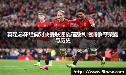 英足总杯经典对决曼联迎战宿敌利物浦争夺荣耀与历史