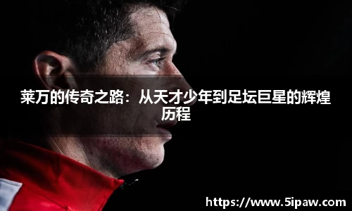 莱万的传奇之路：从天才少年到足坛巨星的辉煌历程