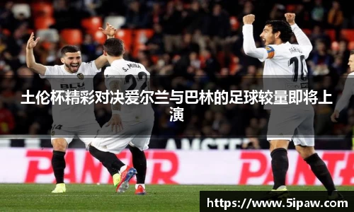 土伦杯精彩对决爱尔兰与巴林的足球较量即将上演