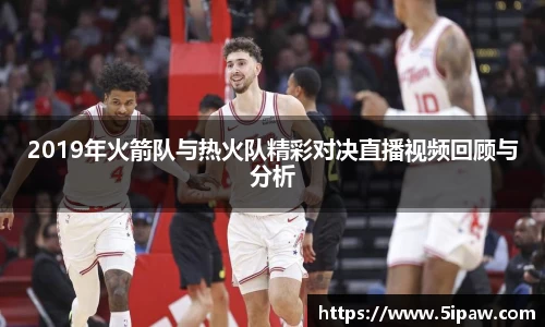 2019年火箭队与热火队精彩对决直播视频回顾与分析
