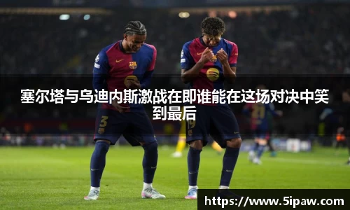 塞尔塔与乌迪内斯激战在即谁能在这场对决中笑到最后
