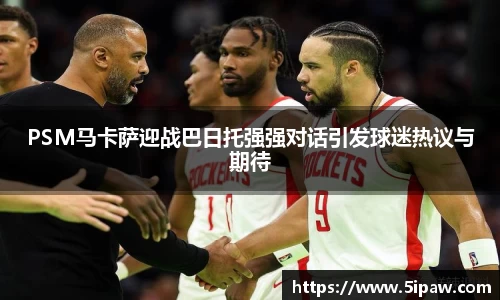 PSM马卡萨迎战巴日托强强对话引发球迷热议与期待