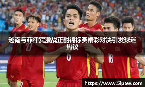 越南与菲律宾激战正酣锦标赛精彩对决引发球迷热议