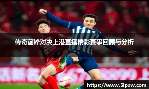 传奇前锋对决上港直播精彩赛事回顾与分析