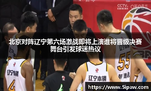 北京对阵辽宁第六场激战即将上演谁将晋级决赛舞台引发球迷热议