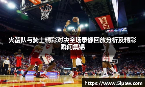 火箭队与骑士精彩对决全场录像回放分析及精彩瞬间集锦
