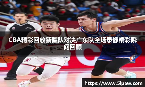 CBA精彩回放新疆队对决广东队全场录像精彩瞬间回顾