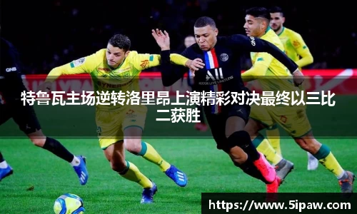 特鲁瓦主场逆转洛里昂上演精彩对决最终以三比二获胜
