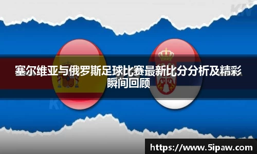 塞尔维亚与俄罗斯足球比赛最新比分分析及精彩瞬间回顾