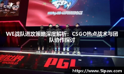 WE战队进攻策略深度解析：CSGO热点战术与团队协作探讨